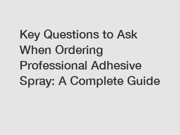 Key Questions to Ask When Ordering Professional Adhesive Spray: A Complete Guide