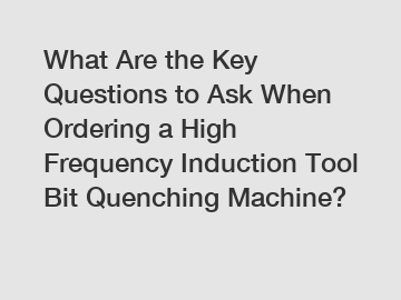 What Are the Key Questions to Ask When Ordering a High Frequency Induction Tool Bit Quenching Machine?