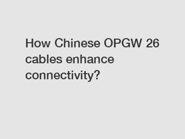 How Chinese OPGW 26 cables enhance connectivity?