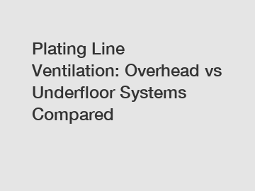 Plating Line Ventilation: Overhead vs Underfloor Systems Compared