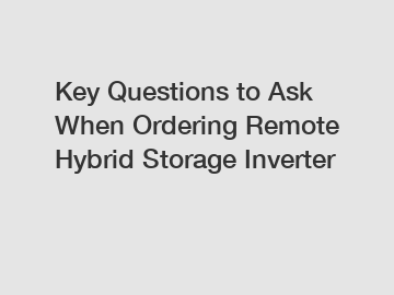 Key Questions to Ask When Ordering Remote Hybrid Storage Inverter