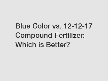 Blue Color vs. 12-12-17 Compound Fertilizer: Which is Better?