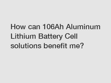 How can 106Ah Aluminum Lithium Battery Cell solutions benefit me?