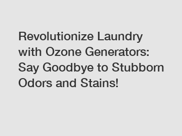 Revolutionize Laundry with Ozone Generators: Say Goodbye to Stubborn Odors and Stains!