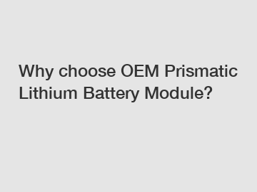 Why choose OEM Prismatic Lithium Battery Module?