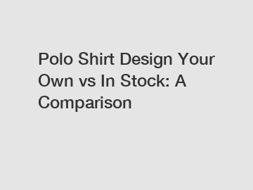 Polo Shirt Design Your Own vs In Stock: A Comparison