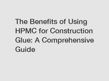 The Benefits of Using HPMC for Construction Glue: A Comprehensive Guide