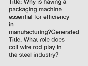 Title: Why is having a packaging machine essential for efficiency in manufacturing?Generated Title: What role does coil wire rod play in the steel industry?