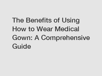 The Benefits of Using How to Wear Medical Gown: A Comprehensive Guide