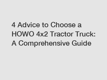 4 Advice to Choose a HOWO 4x2 Tractor Truck: A Comprehensive Guide