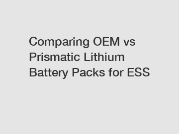 Comparing OEM vs Prismatic Lithium Battery Packs for ESS
