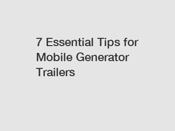 7 Essential Tips for Mobile Generator Trailers