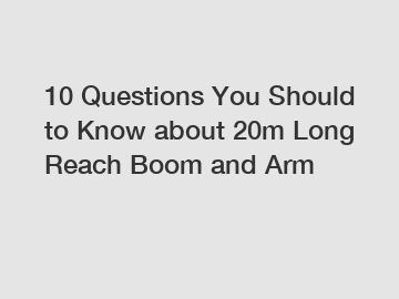 10 Questions You Should to Know about 20m Long Reach Boom and Arm