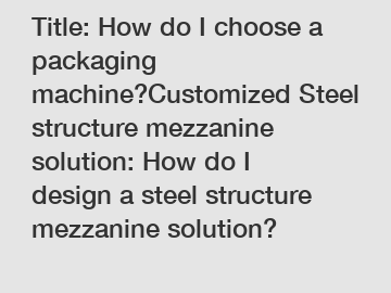 Title: How do I choose a packaging machine?Customized Steel structure mezzanine solution: How do I design a steel structure mezzanine solution?