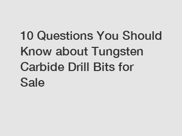 10 Questions You Should Know about Tungsten Carbide Drill Bits for Sale