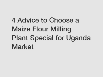 4 Advice to Choose a Maize Flour Milling Plant Special for Uganda Market