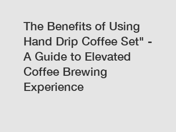 The Benefits of Using Hand Drip Coffee Set" - A Guide to Elevated Coffee Brewing Experience