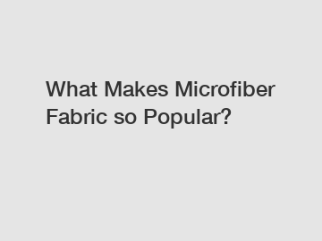 What Makes Microfiber Fabric so Popular?