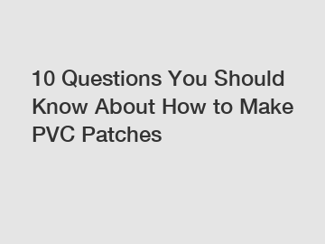 10 Questions You Should Know About How to Make PVC Patches