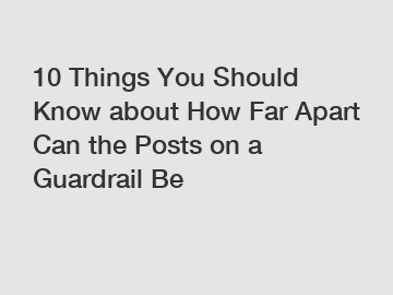 10 Things You Should Know about How Far Apart Can the Posts on a Guardrail Be