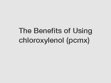 The Benefits of Using chloroxylenol (pcmx)