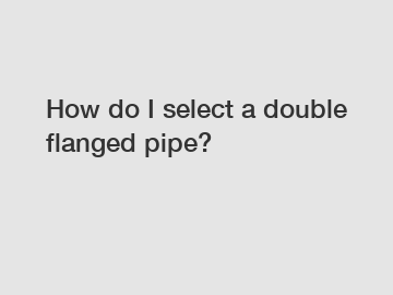 How do I select a double flanged pipe?