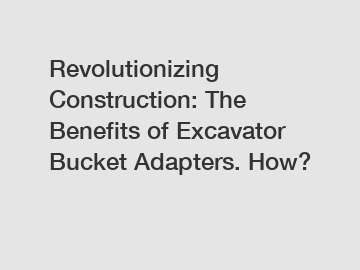 Revolutionizing Construction: The Benefits of Excavator Bucket Adapters. How?