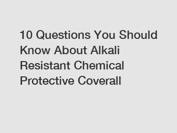 10 Questions You Should Know About Alkali Resistant Chemical Protective Coverall