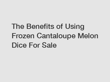 The Benefits of Using Frozen Cantaloupe Melon Dice For Sale