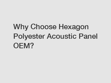 Why Choose Hexagon Polyester Acoustic Panel OEM?