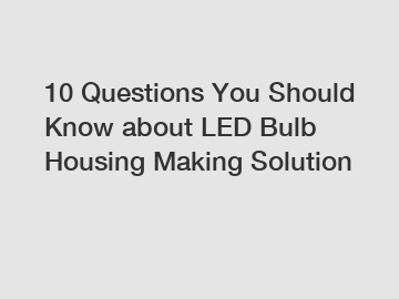 10 Questions You Should Know about LED Bulb Housing Making Solution
