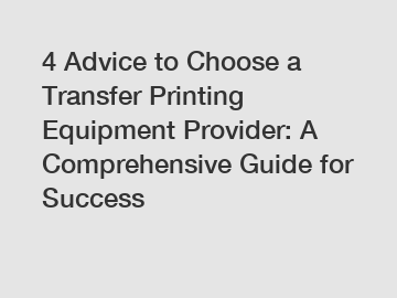 4 Advice to Choose a Transfer Printing Equipment Provider: A Comprehensive Guide for Success