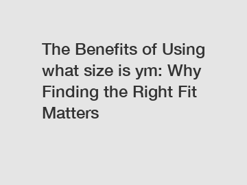 The Benefits of Using what size is ym: Why Finding the Right Fit Matters