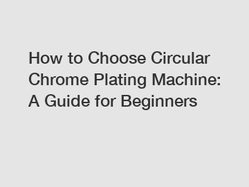 How to Choose Circular Chrome Plating Machine: A Guide for Beginners