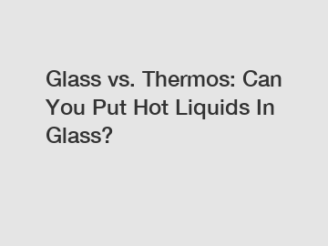 Glass vs. Thermos: Can You Put Hot Liquids In Glass?