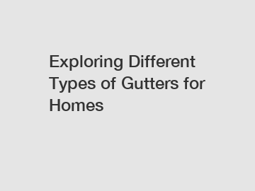 Exploring Different Types of Gutters for Homes