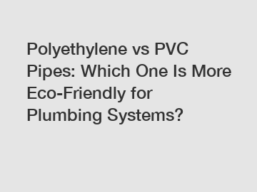 Polyethylene vs PVC Pipes: Which One Is More Eco-Friendly for Plumbing Systems?