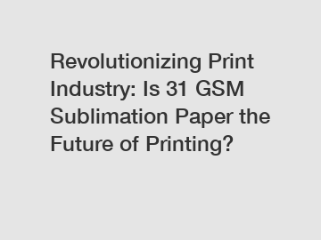 Revolutionizing Print Industry: Is 31 GSM Sublimation Paper the Future of Printing?