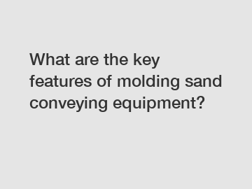 What are the key features of molding sand conveying equipment?