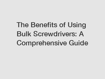 The Benefits of Using Bulk Screwdrivers: A Comprehensive Guide