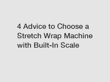 4 Advice to Choose a Stretch Wrap Machine with Built-In Scale