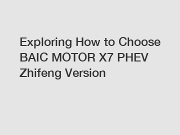 Exploring How to Choose BAIC MOTOR X7 PHEV Zhifeng Version