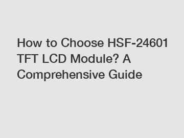 How to Choose HSF-24601 TFT LCD Module? A Comprehensive Guide
