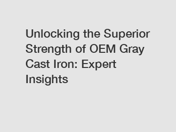 Unlocking the Superior Strength of OEM Gray Cast Iron: Expert Insights