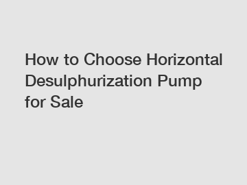 How to Choose Horizontal Desulphurization Pump for Sale