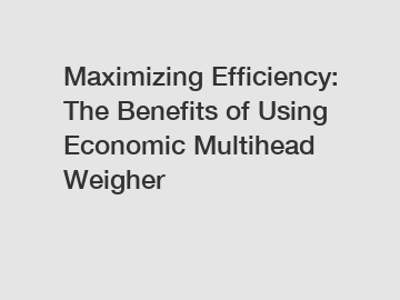 Maximizing Efficiency: The Benefits of Using Economic Multihead Weigher