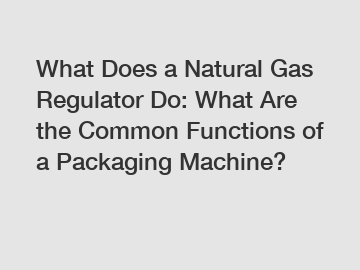 What Does a Natural Gas Regulator Do: What Are the Common Functions of a Packaging Machine?