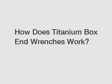 How Does Titanium Box End Wrenches Work?
