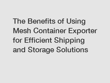 The Benefits of Using Mesh Container Exporter for Efficient Shipping and Storage Solutions