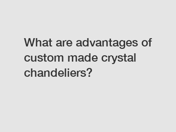 What are advantages of custom made crystal chandeliers?